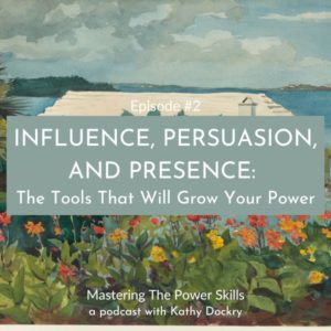 Mastering The Power Skills with Kathy Dockry | Influence, Persuasion, and Presence: The Tools That Will Grow Your Power